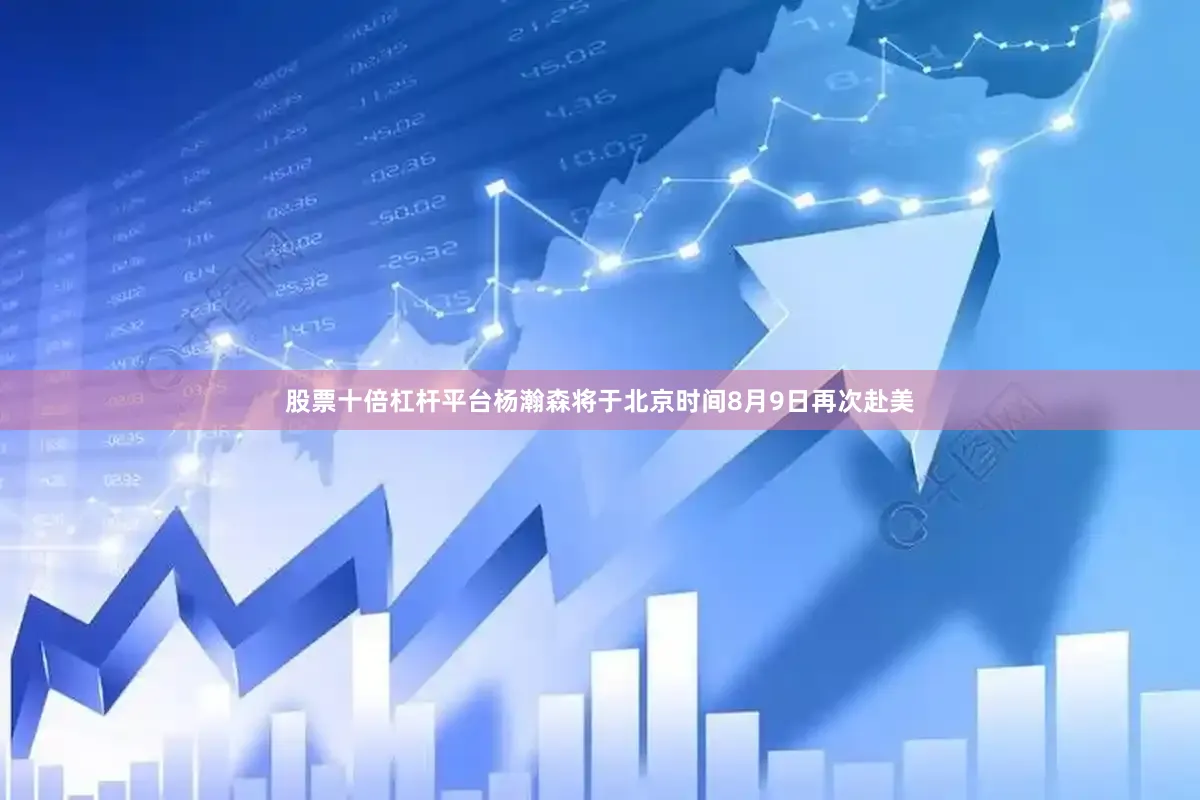 股票十倍杠杆平台杨瀚森将于北京时间8月9日再次赴美