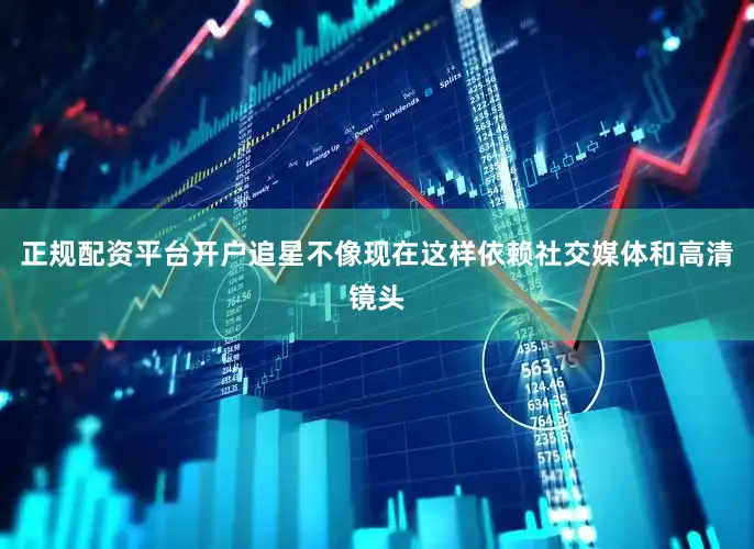 正规配资平台开户追星不像现在这样依赖社交媒体和高清镜头