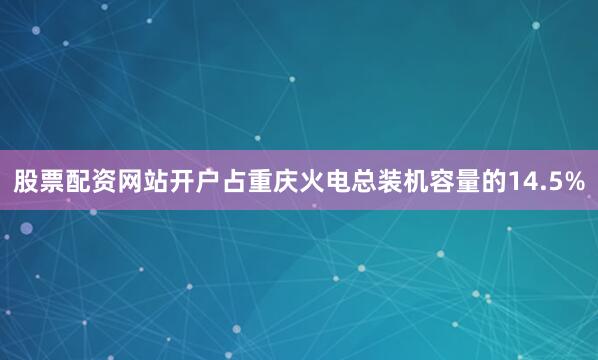 股票配资网站开户占重庆火电总装机容量的14.5%
