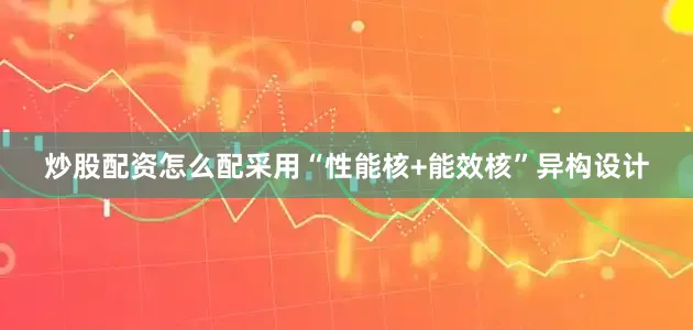炒股配资怎么配采用“性能核+能效核”异构设计