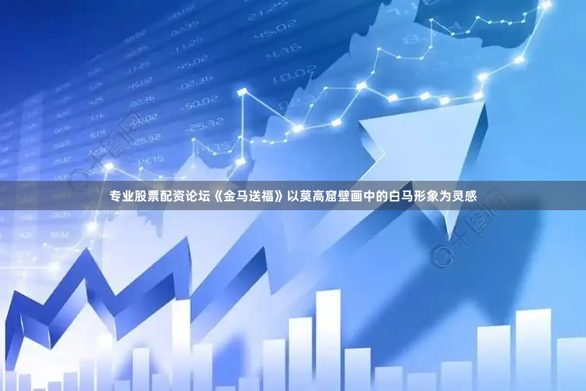 专业股票配资论坛《金马送福》以莫高窟壁画中的白马形象为灵感