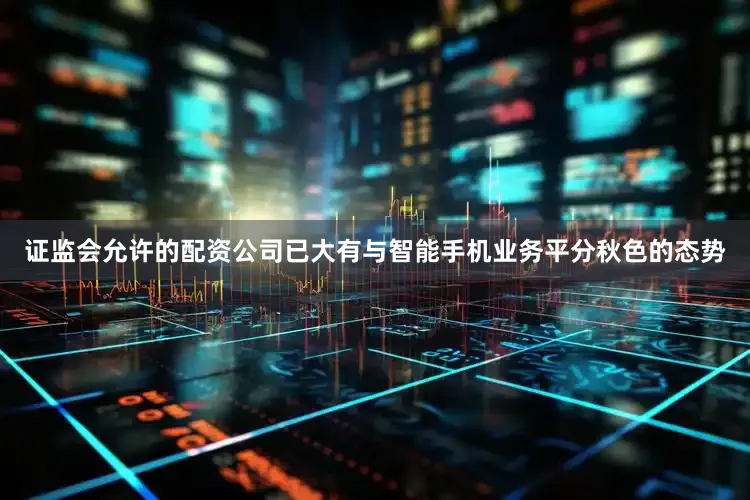 证监会允许的配资公司已大有与智能手机业务平分秋色的态势