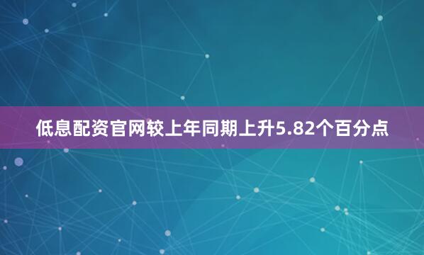 低息配资官网较上年同期上升5.82个百分点