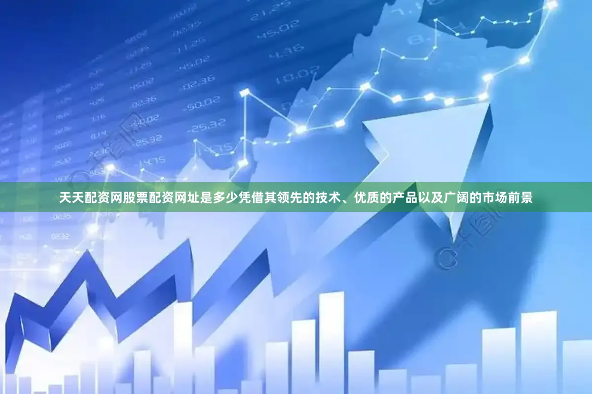 天天配资网股票配资网址是多少凭借其领先的技术、优质的产品以及广阔的市场前景