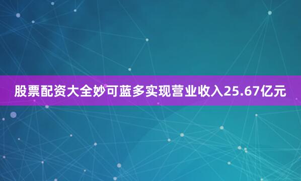 股票配资大全妙可蓝多实现营业收入25.67亿元