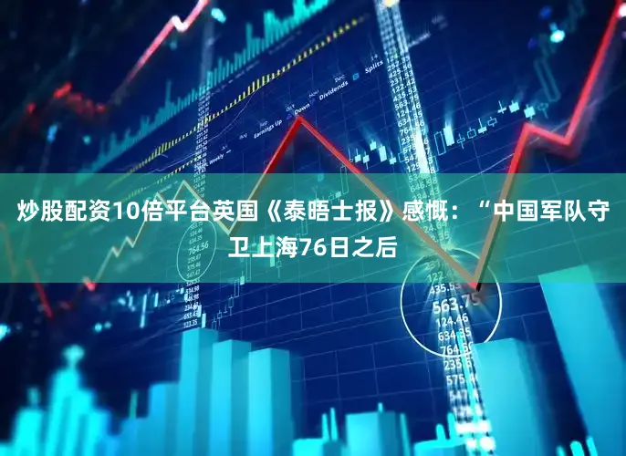 炒股配资10倍平台英国《泰晤士报》感慨：“中国军队守卫上海76日之后
