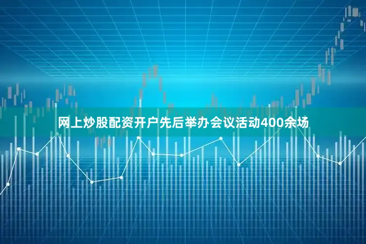 网上炒股配资开户先后举办会议活动400余场