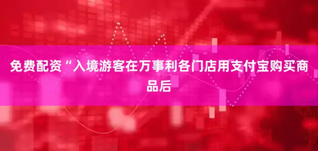 免费配资“入境游客在万事利各门店用支付宝购买商品后