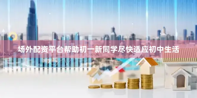 场外配资平台帮助初一新同学尽快适应初中生活