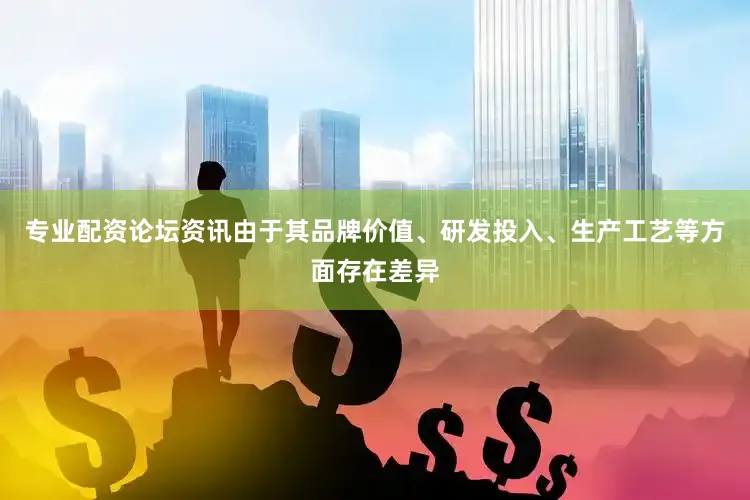 专业配资论坛资讯由于其品牌价值、研发投入、生产工艺等方面存在差异