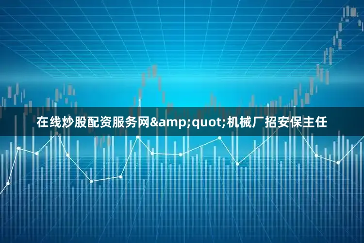 在线炒股配资服务网&quot;机械厂招安保主任