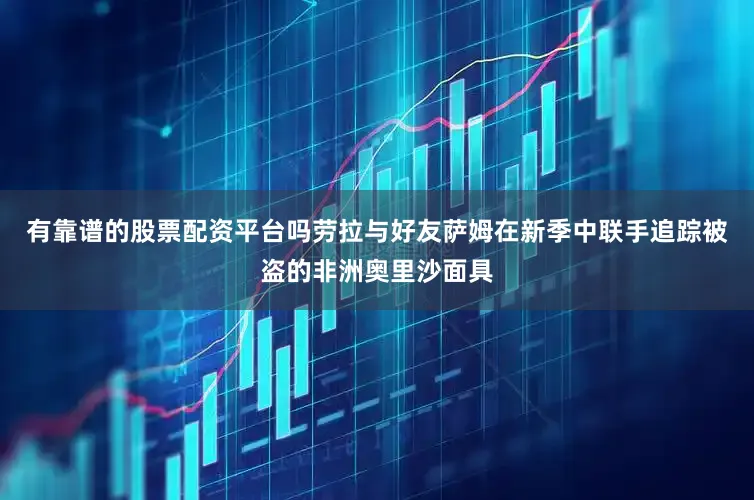 有靠谱的股票配资平台吗劳拉与好友萨姆在新季中联手追踪被盗的非洲奥里沙面具