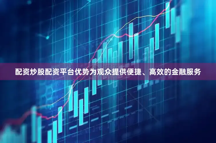 配资炒股配资平台优势为观众提供便捷、高效的金融服务