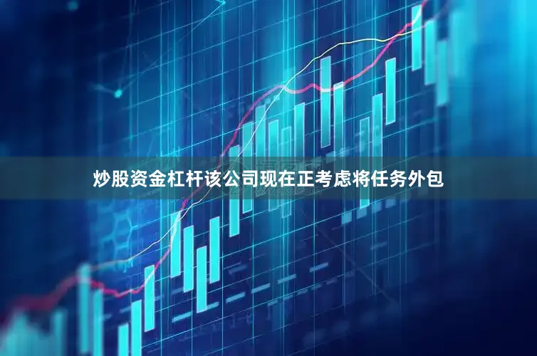 炒股资金杠杆该公司现在正考虑将任务外包