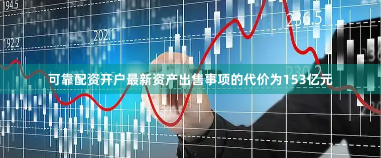 可靠配资开户最新资产出售事项的代价为153亿元