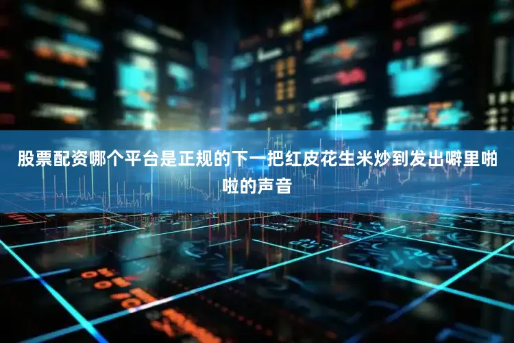 股票配资哪个平台是正规的下一把红皮花生米炒到发出噼里啪啦的声音