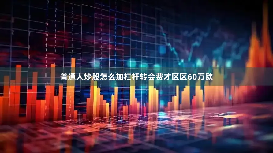 普通人炒股怎么加杠杆转会费才区区60万欧