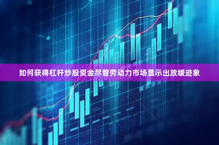 如何获得杠杆炒股资金尽管劳动力市场显示出放缓迹象