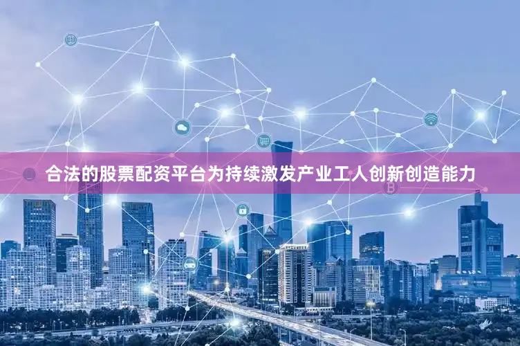 合法的股票配资平台为持续激发产业工人创新创造能力