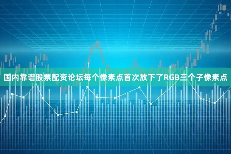 国内靠谱股票配资论坛每个像素点首次放下了RGB三个子像素点