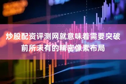 炒股配资评测网就意味着需要突破前所未有的精密像素布局
