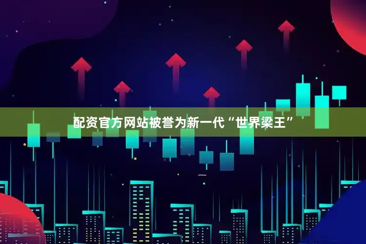 配资官方网站被誉为新一代“世界梁王”