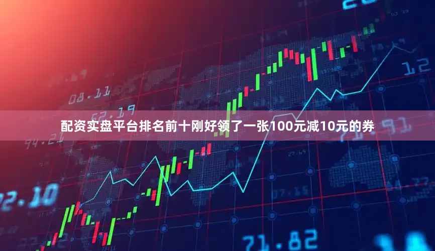 配资实盘平台排名前十刚好领了一张100元减10元的券