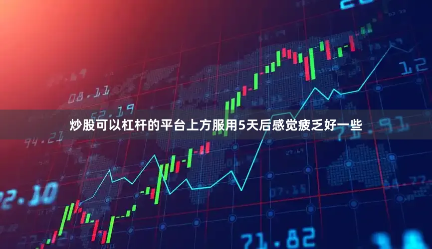 炒股可以杠杆的平台上方服用5天后感觉疲乏好一些